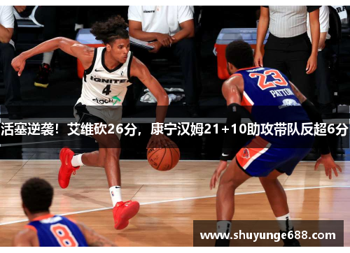 活塞逆袭！艾维砍26分，康宁汉姆21+10助攻带队反超6分