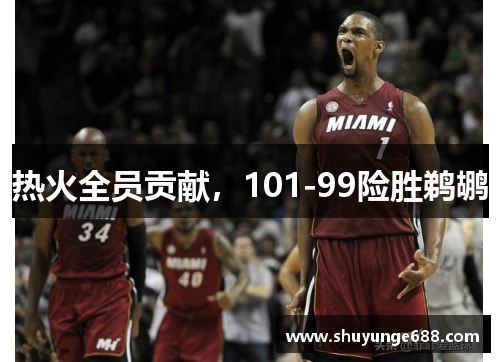 热火全员贡献，101-99险胜鹈鹕