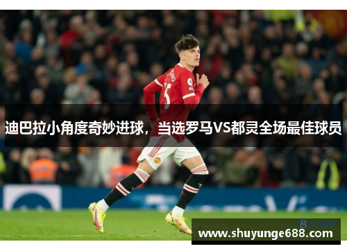 迪巴拉小角度奇妙进球，当选罗马VS都灵全场最佳球员