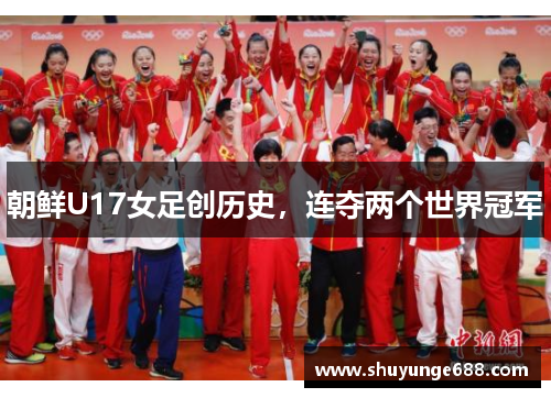 朝鲜U17女足创历史，连夺两个世界冠军