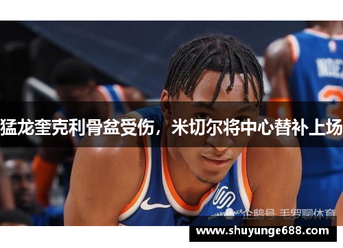 猛龙奎克利骨盆受伤，米切尔将中心替补上场