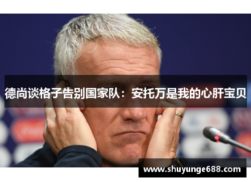 德尚谈格子告别国家队：安托万是我的心肝宝贝