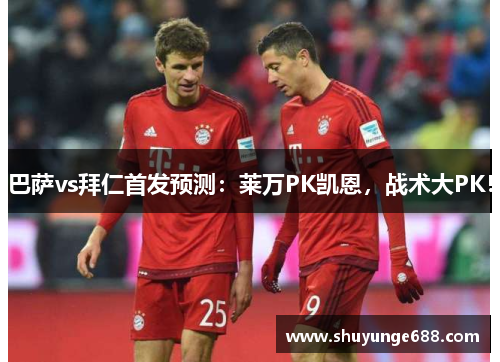 巴萨vs拜仁首发预测：莱万PK凯恩，战术大PK！