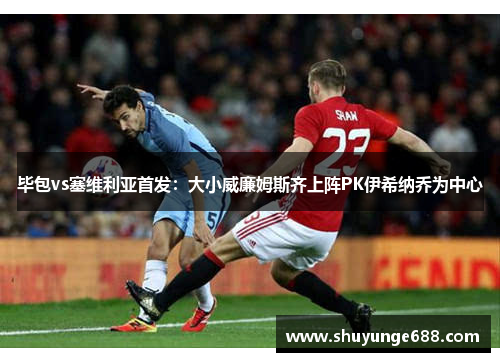 毕包vs塞维利亚首发：大小威廉姆斯齐上阵PK伊希纳乔为中心
