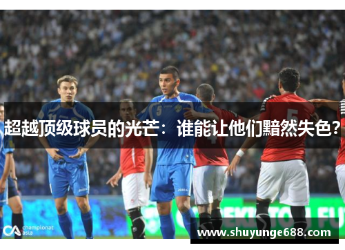 超越顶级球员的光芒：谁能让他们黯然失色？