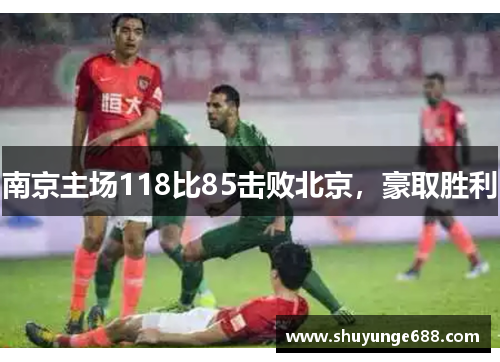 南京主场118比85击败北京，豪取胜利